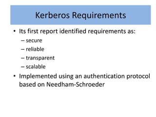 Kerberos Requirements
        Kerberos Requirements
• Its first report identified requirements as:
  – secure
  – reliable
  – transparent
  – scalable
• Implemented using an authentication protocol
  based on Needham-Schroeder
 