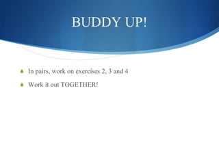 BUDDY UP! In pairs, work on exercises 2, 3 and 4 Work it out TOGETHER! 