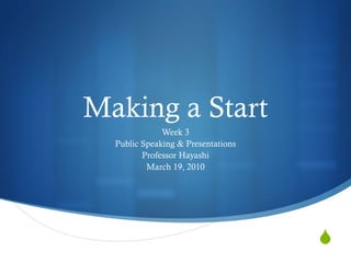 Making a Start Week 3 Public Speaking & Presentations Professor Hayashi March 19, 2010 
