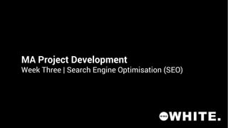MA Project Development
Week Three | Search Engine Optimisation (SEO)
 