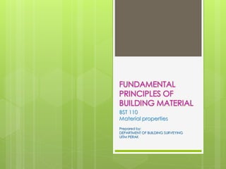 FUNDAMENTAL
PRINCIPLES OF
BUILDING MATERIAL
BST 110
Material properties
Prepared by:
DEPARTMENT OF BUILDING SURVEYING
UITM PERAK
 