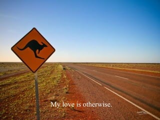 My love is otherwise. 
 