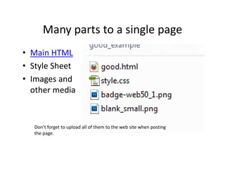 Many parts to a single page
      Many parts to a single page
• Main HTML
  Main HTML
• Style Sheet
• Images and 
            d
  other media


  Don’t forget to upload all of them to the web site when posting 
  the page.
 