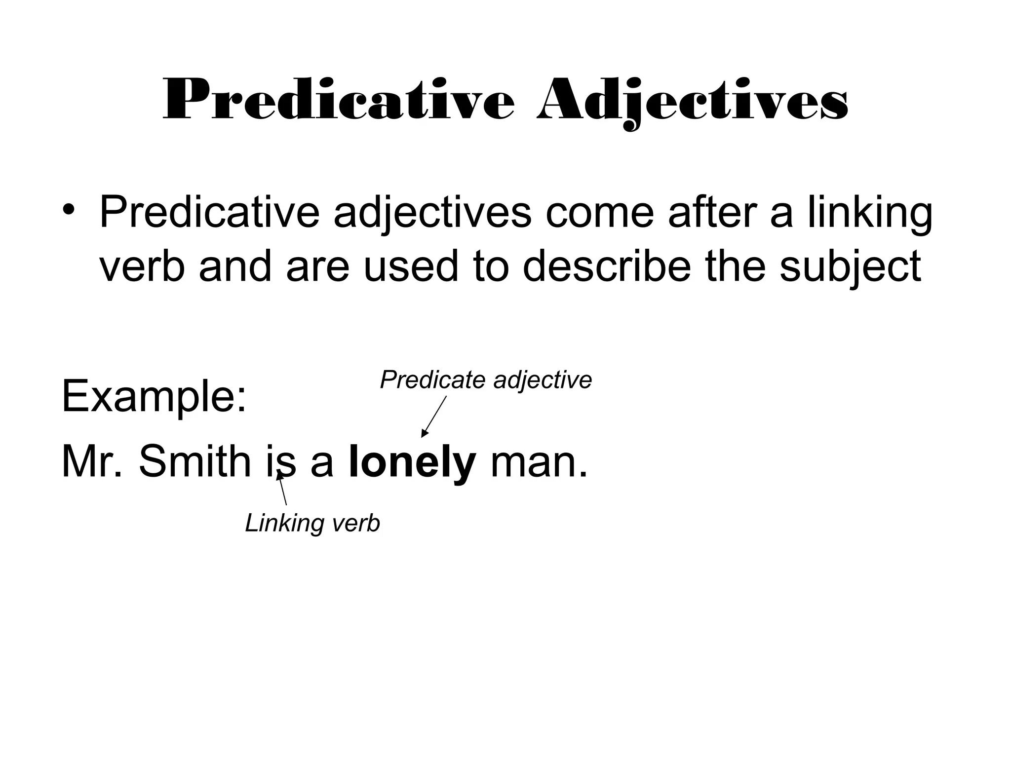 Predicative Adjectives
• Predicative adjectives come after a linking
verb and are used to describe the subject
Example:
Mr. Smith is a lonely man.
Linking verb
Predicate adjective
 