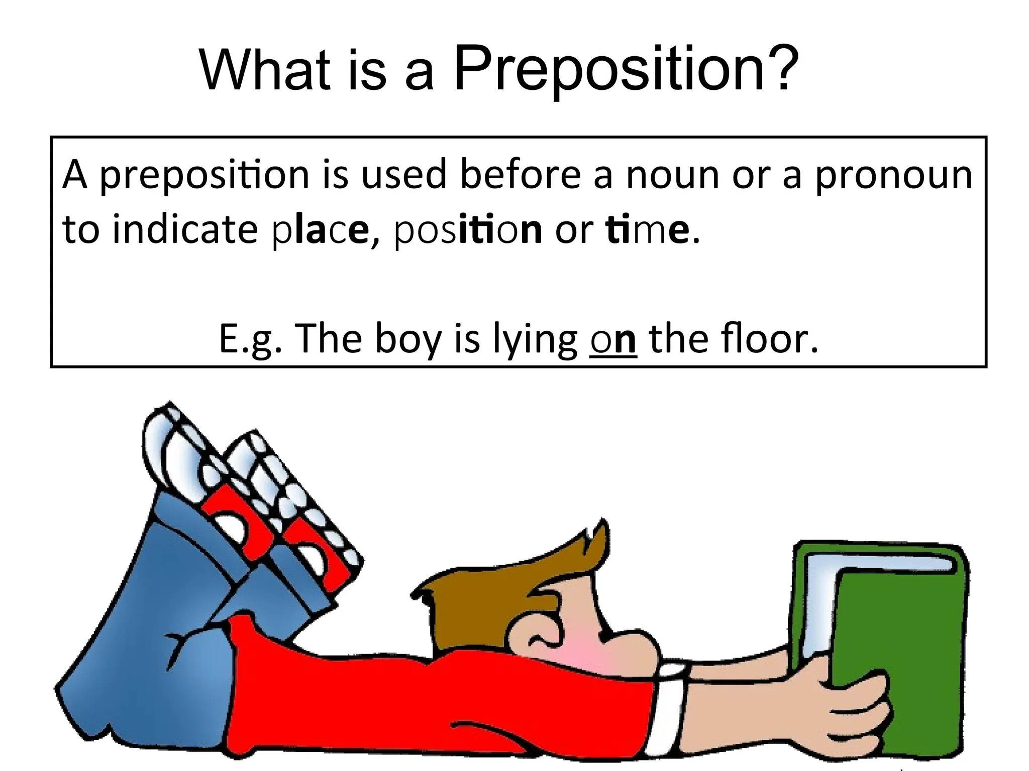 What is a Preposition?
A preposition is used before a noun or a pronoun
to indicate la e
p c , iti n
pos o or ti e
m .
E.g. The boy is lying n
o the floor.
 