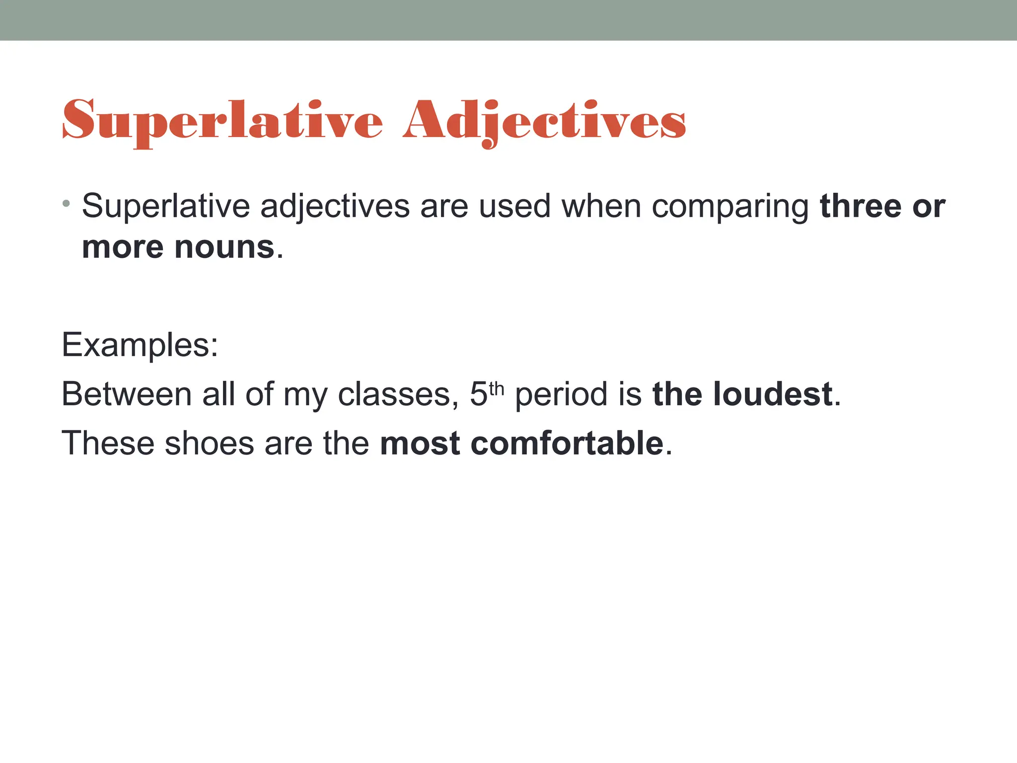 Superlative Adjectives
• Superlative adjectives are used when comparing three or
more nouns.
Examples:
Between all of my classes, 5th
period is the loudest.
These shoes are the most comfortable.
 