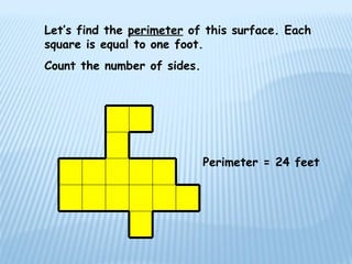 Perimeter = 24 feet
Let’s find the perimeter of this surface. Each
square is equal to one foot.
Count the number of sides.
 