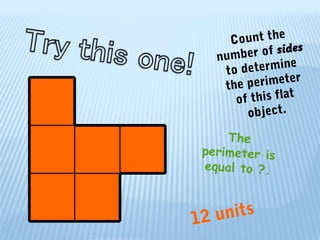 Count the
number of sides
to determine
the perimeter
of this flat
object.
The
perimeter is
equal to ?.
12 units
 