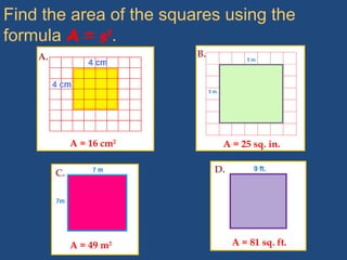 Find the area of the squares using the
formula A = s2
.
A. B.
D.C.
A = 16 cm2
A = 25 sq. in.
A = 49 m2 A = 81 sq. ft.
 