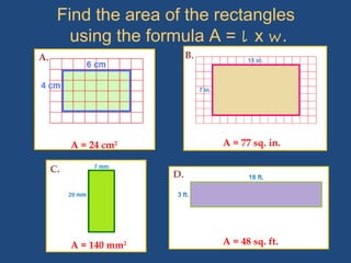 Find the area of the rectangles
using the formula A = l x w.
A. B.
D.
C.
A = 24 cm2 A = 77 sq. in.
A = 140 mm2 A = 48 sq. ft.
 