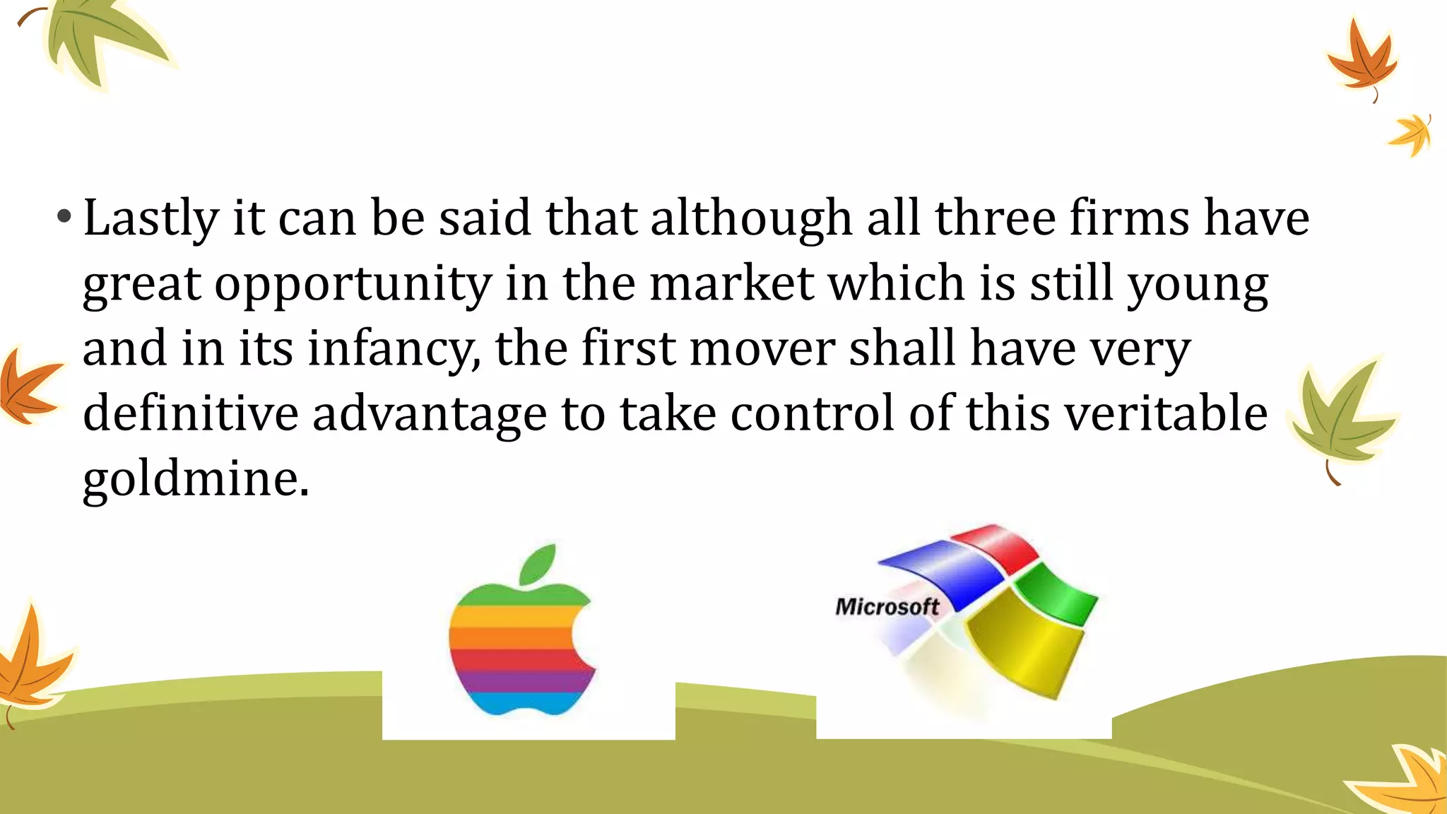 •Lastly it can be said that although all three firms have
great opportunity in the market which is still young
and in its infancy, the first mover shall have very
definitive advantage to take control of this veritable
goldmine.
 