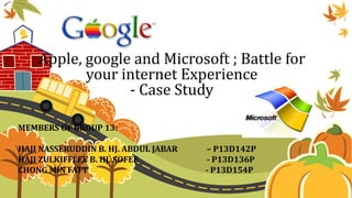 Apple, google and Microsoft ; Battle for
your internet Experience
- Case Study
MEMBERS OF GROUP 13:
HAJI NASSERUDDIN B. HJ. ABDUL JABAR – P13D142P
HAJI ZULKIFFLEE B. HJ. SOFEE - P13D136P
CHONG MIN FATT - P13D154P
 