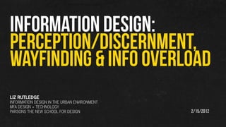 INFORMATION DESIGN:
PERCEPTION/DISCERNMENT,
WAYFINDING & INFO OVERLOAD
LIZ RUTLEDGE
INFORMATION DESIGN IN THE URBAN ENVIRONMENT
MFA DESIGN + TECHNOLOGY
PARSONS THE NEW SCHOOL FOR DESIGN             2/15/2012
 