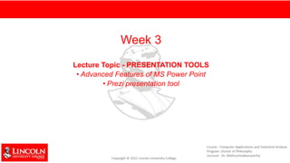 Week 3
Lecture Topic - PRESENTATION TOOLS
• Advanced Features of MS Power Point
• Prezi presentation tool
 
