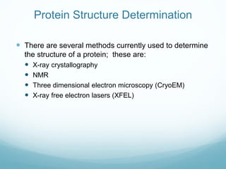 Protein Structure Determination
 There are several methods currently used to determine
the structure of a protein; these are:
 X-ray crystallography
 NMR
 Three dimensional electron microscopy (CryoEM)
 X-ray free electron lasers (XFEL)
 