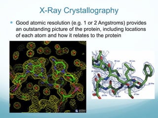 X-Ray Crystallography
 Good atomic resolution (e.g. 1 or 2 Angstroms) provides
an outstanding picture of the protein, including locations
of each atom and how it relates to the protein
 