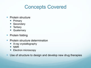 Concepts Covered
 Protein structure
 Primary
 Secondary
 Tertiary
 Quaternary
 Protein folding
 Protein structure determination
 X-ray crystallography
 NMR
 Electron microscopy
 Use of structure to design and develop new drug therapies
 