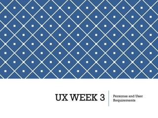 UX WEEK 3 Personas and User
Requirements
 