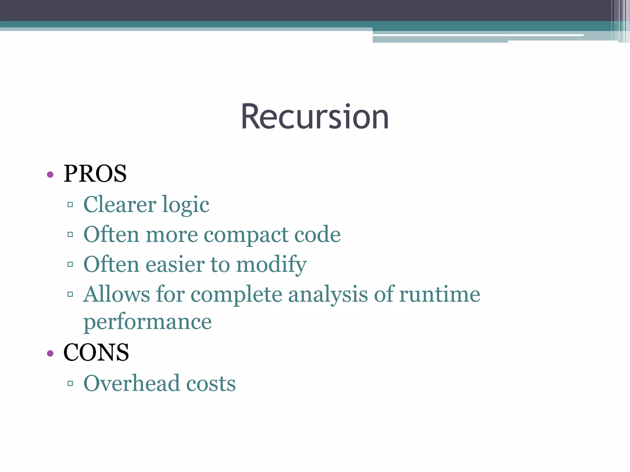 Recursion
• PROS
▫ Clearer logic
▫ Often more compact code
▫ Often easier to modify
▫ Allows for complete analysis of runtime
performance
• CONS
▫ Overhead costs
 