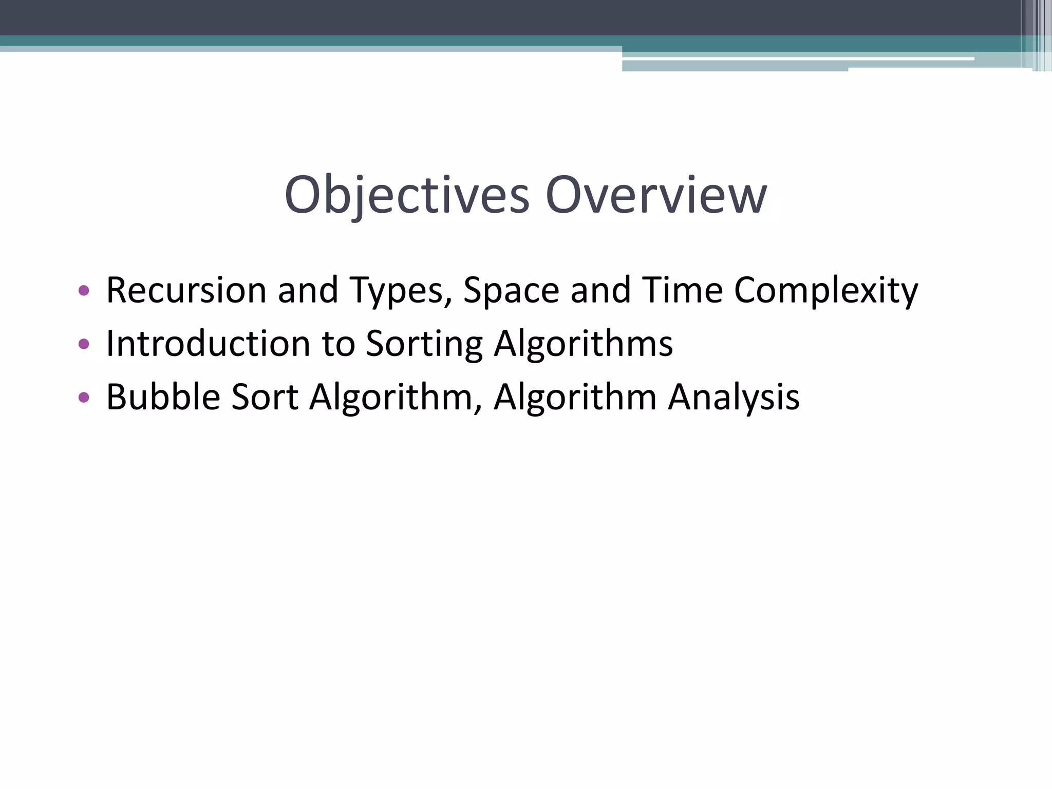 Objectives Overview
• Recursion and Types, Space and Time Complexity
• Introduction to Sorting Algorithms
• Bubble Sort Algorithm, Algorithm Analysis
 
