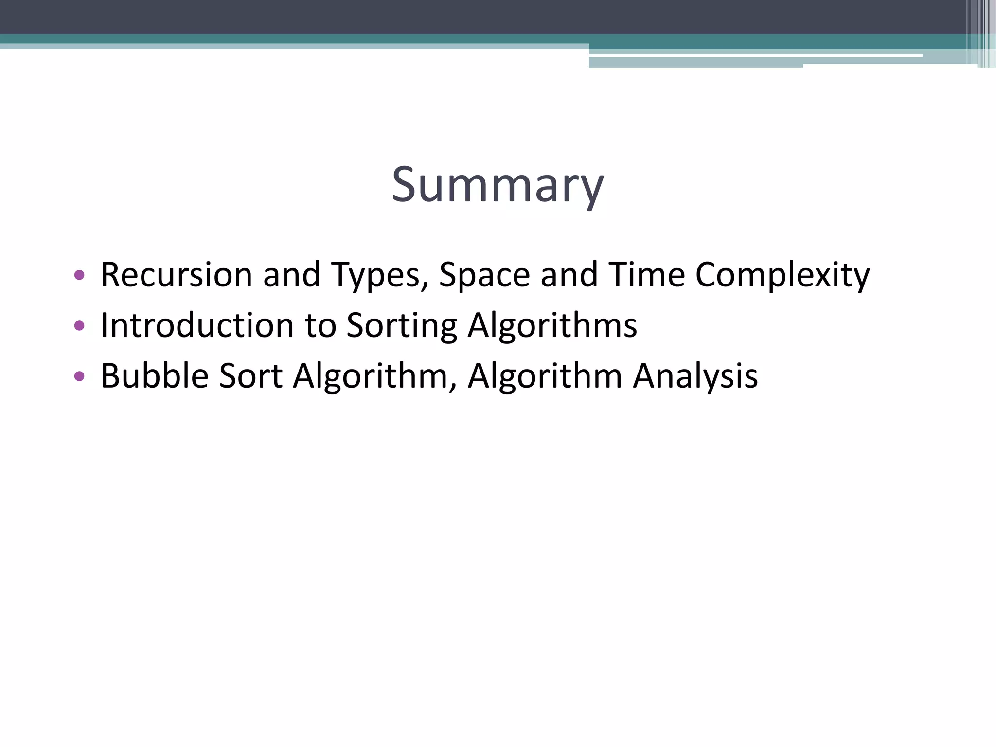 Summary
• Recursion and Types, Space and Time Complexity
• Introduction to Sorting Algorithms
• Bubble Sort Algorithm, Algorithm Analysis
 