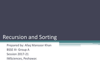 Recursion and Sorting
Prepared by: Afaq Mansoor Khan
BSSE III- Group A
Session 2017-21
IMSciences, Peshawar.
 