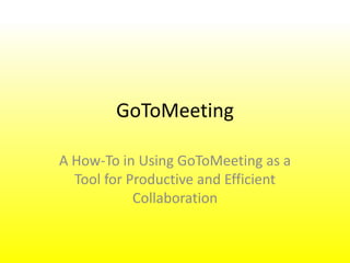 GoToMeeting
A How-To in Using GoToMeeting as a
Tool for Productive and Efficient
Collaboration
 