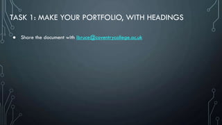 TASK 1: MAKE YOUR PORTFOLIO, WITH HEADINGS
● Share the document with ibruce@coventrycollege.ac.uk
 