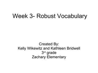 Week 3- Robust Vocabulary Created By: Kelly Wikewitz and Kathleen Bridwell 3 rd  grade Zachary Elementary 