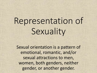 Representation of
Sexuality
Sexual orientation is a pattern of
emotional, romantic, and/or
sexual attractions to men,
women, both genders, neither
gender, or another gender.
 