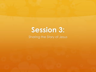 Session 3:
Sharing the Story of Jesus
 