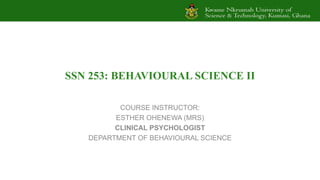 SSN 253: BEHAVIOURAL SCIENCE II
COURSE INSTRUCTOR:
ESTHER OHENEWA (MRS)
CLINICAL PSYCHOLOGIST
DEPARTMENT OF BEHAVIOURAL SCIENCE
 