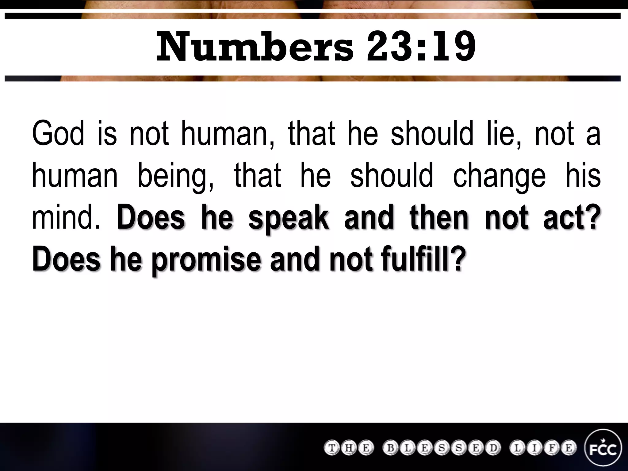 God is not human, that he should lie, not a
human being, that he should change his
mind. Does he speak and then not act?
Does he promise and not fulfill?
Numbers 23:19
 