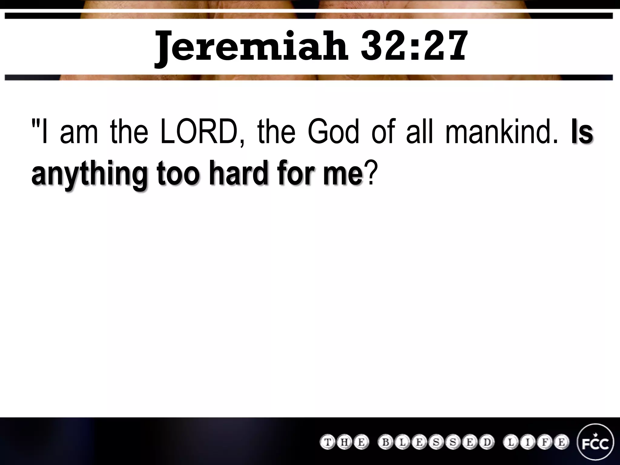"I am the LORD, the God of all mankind. Is
anything too hard for me?
Jeremiah 32:27
 