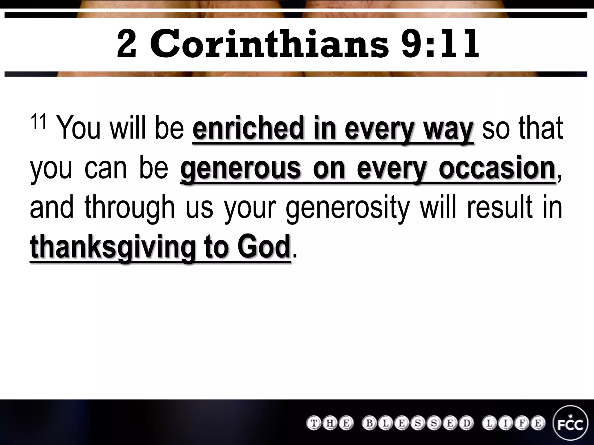 11 You will be enriched in every way so that
you can be generous on every occasion,
and through us your generosity will result in
thanksgiving to God.
2 Corinthians 9:11
 
