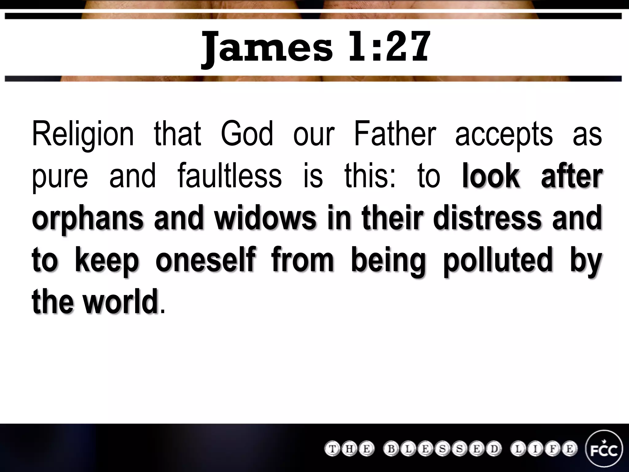 Religion that God our Father accepts as
pure and faultless is this: to look after
orphans and widows in their distress and
to keep oneself from being polluted by
the world.
James 1:27
 
