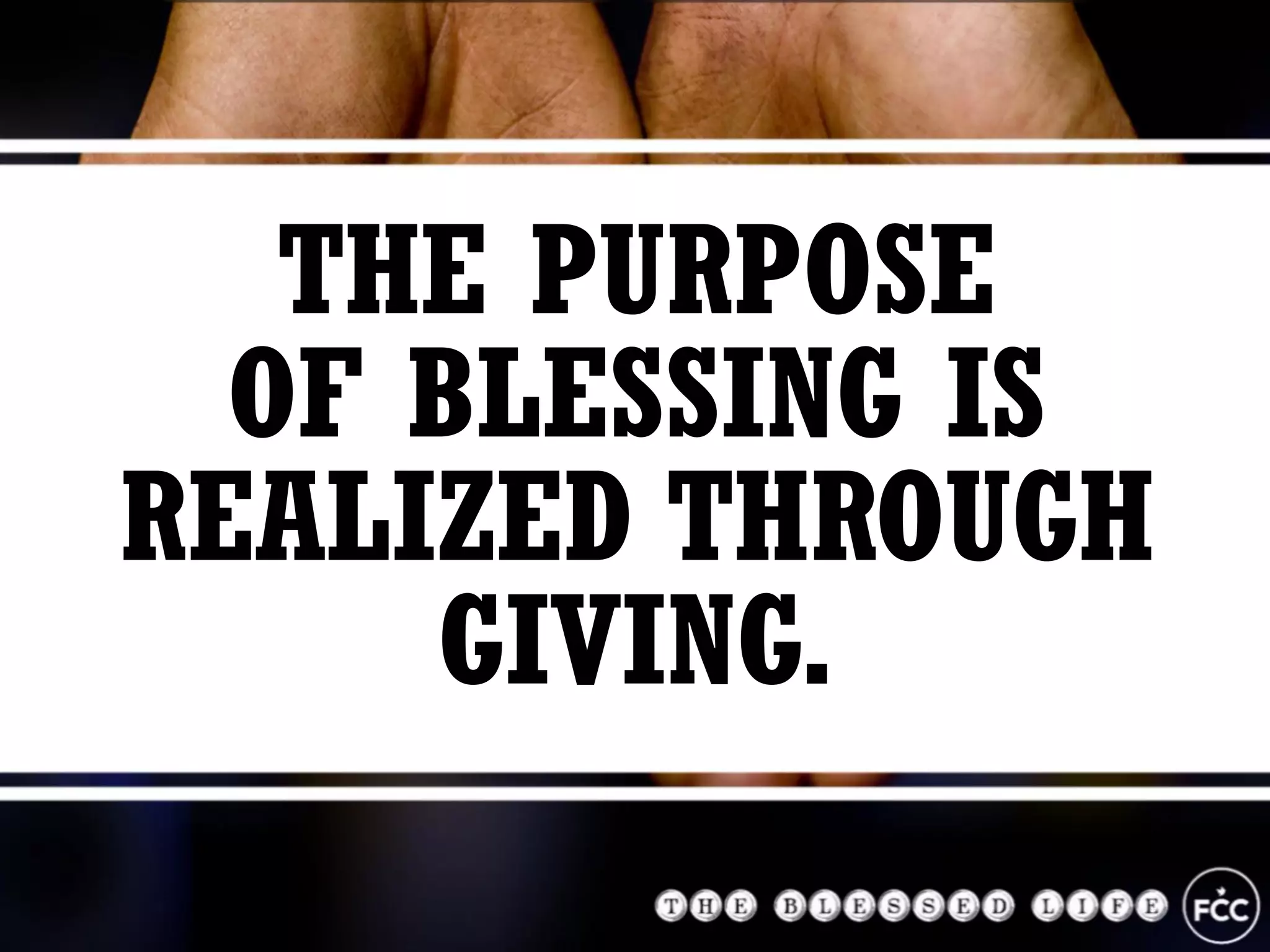 THE PURPOSE
OF BLESSING IS
REALIZED THROUGH
GIVING.
 
