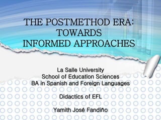 THE POSTMETHOD ERA:
TOWARDS
INFORMED APPROACHES
La Salle University
School of Education Sciences
BA in Spanish and Foreign Languages
Didactics of EFL
Yamith José Fandiño
 