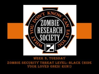 Week 3, Tuesday Zombie Security Threat Level: BLACK (hide your loved ones! Run!) 