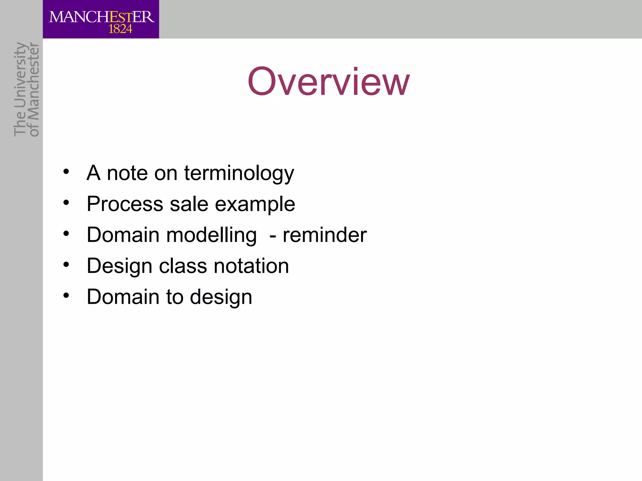 Overview

•   A note on terminology
•   Process sale example
•   Domain modelling - reminder
•   Design class notation
•   Domain to design
 