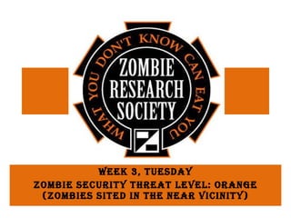 Week 3, Tuesday Zombie Security Threat Level: Orange (Zombies sited in the near vicinity) 