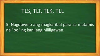 5. Nagduwelo ang magkaribal para sa matamis
na "oo" ng kanilang nililigawan.
TLS, TLT, TLK, TLL
 