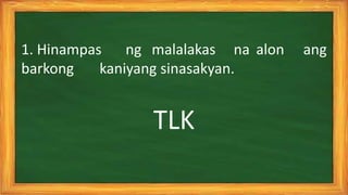 1. Hinampas ng malalakas na alon ang
barkong kaniyang sinasakyan.
TLK
 