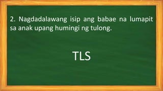 TLS
2. Nagdadalawang isip ang babae na lumapit
sa anak upang humingi ng tulong.
 