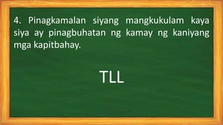 TLL
4. Pinagkamalan siyang mangkukulam kaya
siya ay pinagbuhatan ng kamay ng kaniyang
mga kapitbahay.
 