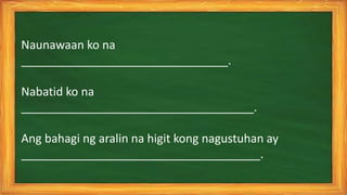Naunawaan ko na
________________________________.
Nabatid ko na
____________________________________.
Ang bahagi ng aralin na higit kong nagustuhan ay
_____________________________________.
 