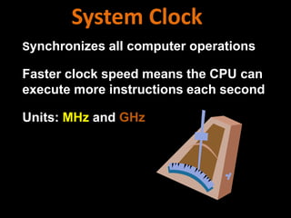 Synchronizes all computer operations
Faster clock speed means the CPU can
execute more instructions each second
Units: MHz and GHz
System Clock
 