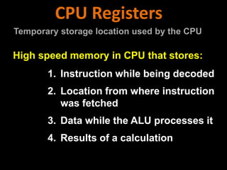 1. Instruction while being decoded
2. Location from where instruction
was fetched
3. Data while the ALU processes it
4. Results of a calculation
CPU Registers
Temporary storage location used by the CPU
High speed memory in CPU that stores:
 