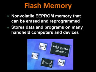  Nonvolatile EEPROM memory that
can be erased and reprogrammed
 Stores data and programs on many
handheld computers and devices
Flash Memory
 