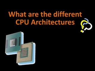 What are the different
CPU Architectures
 